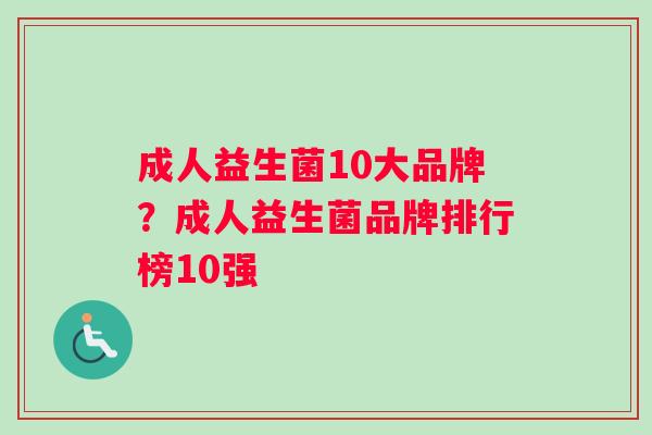 成人益生菌10大品牌？成人益生菌品牌排行榜10强