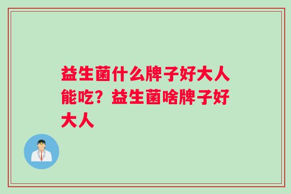 益生菌什么牌子好大人能吃？益生菌啥牌子好大人