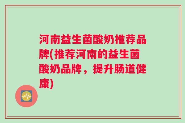 河南益生菌酸奶推荐品牌(推荐河南的益生菌酸奶品牌，提升肠道健康)