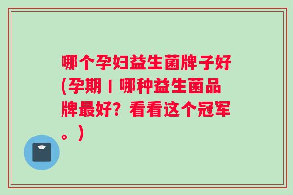 哪个孕妇益生菌牌子好(孕期丨哪种益生菌品牌最好？看看这个冠军。)