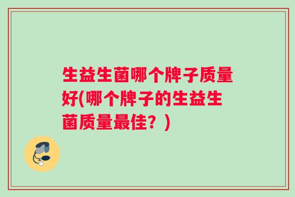 生益生菌哪个牌子质量好(哪个牌子的生益生菌质量最佳？)