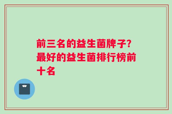 前三名的益生菌牌子？最好的益生菌排行榜前十名