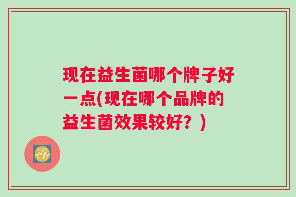 现在益生菌哪个牌子好一点(现在哪个品牌的益生菌效果较好？)