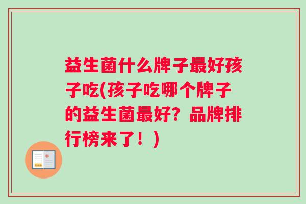 益生菌什么牌子最好孩子吃(孩子吃哪个牌子的益生菌最好？品牌排行榜来了！)