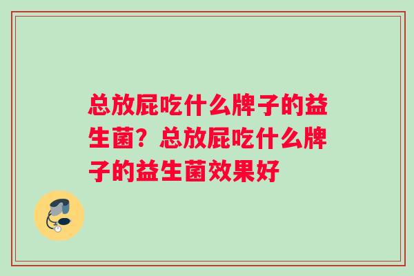 总放屁吃什么牌子的益生菌？总放屁吃什么牌子的益生菌效果好