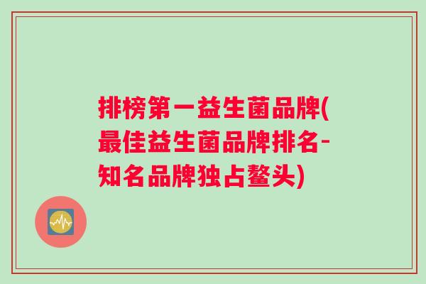 排榜第一益生菌品牌(最佳益生菌品牌排名-知名品牌独占鳌头)