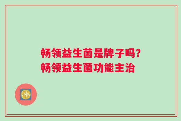 畅领益生菌是牌子吗？畅领益生菌功能主