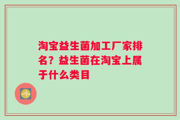 淘宝益生菌加工厂家排名？益生菌在淘宝上属于什么类目