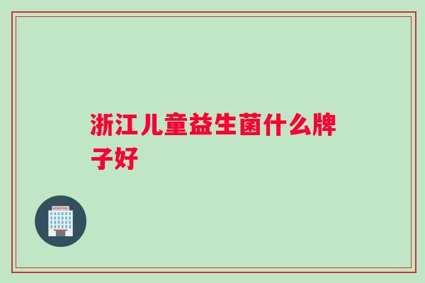浙江儿童益生菌什么牌子好 浙江儿童益生菌什么牌子好