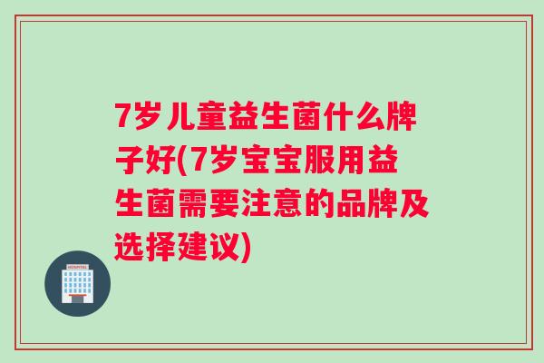 7岁儿童益生菌什么牌子好(7岁宝宝服用益生菌需要注意的品牌及选择建议) 7岁儿童益生菌什么牌子好(7岁宝宝服用益生菌需要注意的品牌及选择建议)