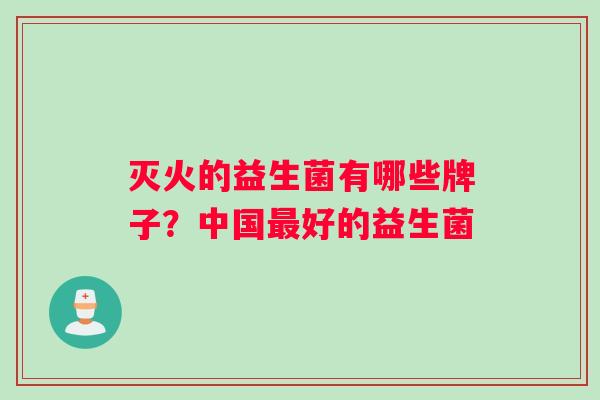 灭火的益生菌有哪些牌子？中国最好的益生菌