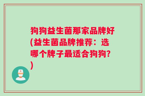 狗狗益生菌那家品牌好(益生菌品牌推荐：选哪个牌子适合狗狗？)