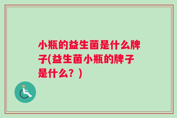 小瓶的益生菌是什么牌子(益生菌小瓶的牌子是什么？)