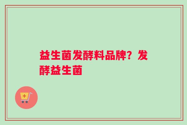 益生菌发酵料品牌？发酵益生菌