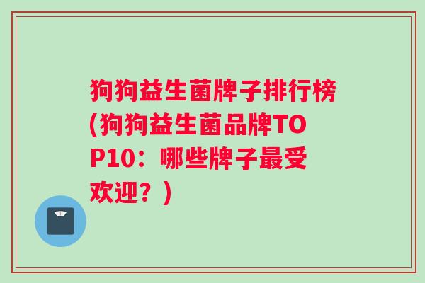 狗狗益生菌牌子排行榜(狗狗益生菌品牌TOP10：哪些牌子最受欢迎？)