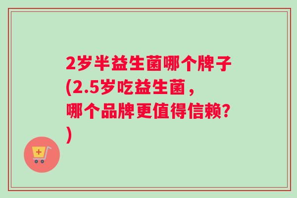 2岁半益生菌哪个牌子(2.5岁吃益生菌，哪个品牌更值得信赖？)