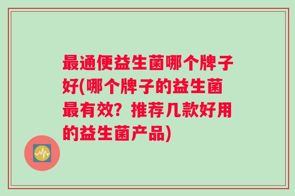 最通便益生菌哪个牌子好(哪个牌子的益生菌最有效？推荐几款好用的益生菌产品)