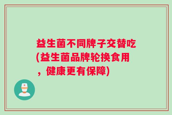 益生菌不同牌子交替吃(益生菌品牌轮换食用,健康更有保障) 益生菌不同牌子交替吃(益生菌品牌轮换食用,健康更有保障)