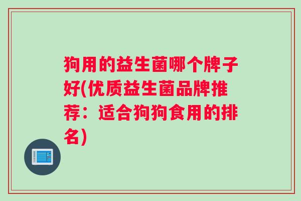 狗用的益生菌哪个牌子好(优质益生菌品牌推荐：适合狗狗食用的排名)