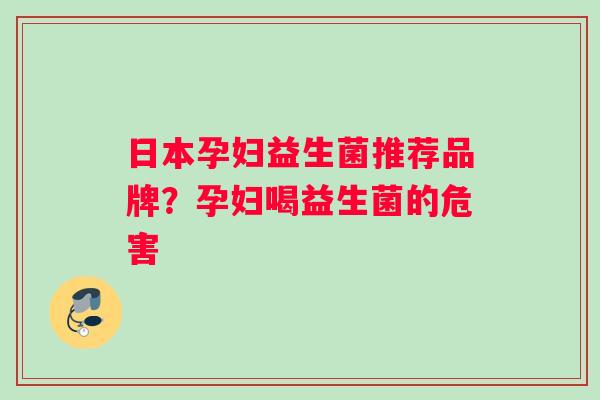 日本孕妇益生菌推荐品牌？孕妇喝益生菌的危害