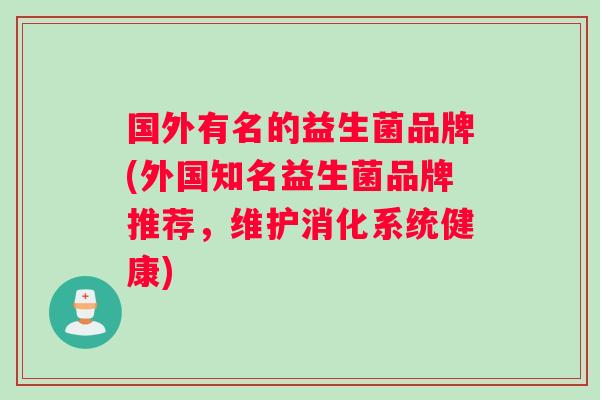 国外有名的益生菌品牌(外国知名益生菌品牌推荐,维护消化系统健康) 国外有名的益生菌品牌(外国知名益生菌品牌推荐,维护消化系统健康)