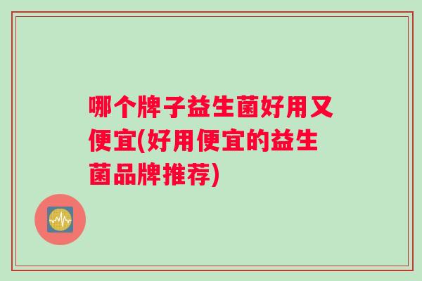 哪个牌子益生菌好用又便宜(好用便宜的益生菌品牌推荐) 哪个牌子益生菌好用又便宜(好用便宜的益生菌品牌推荐)