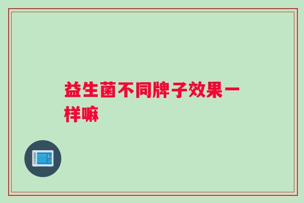 益生菌不同牌子效果一样嘛