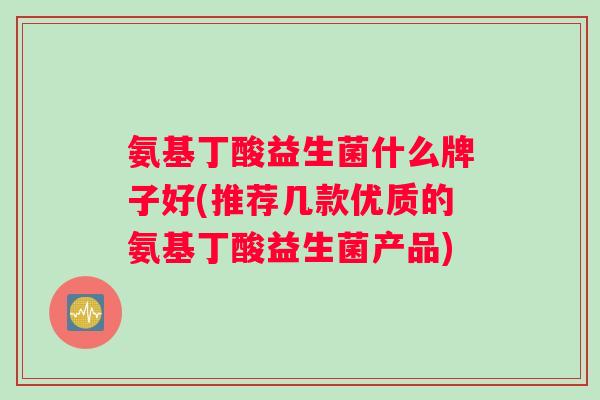 氨基丁酸益生菌什么牌子好(推荐几款优质的氨基丁酸益生菌产品)