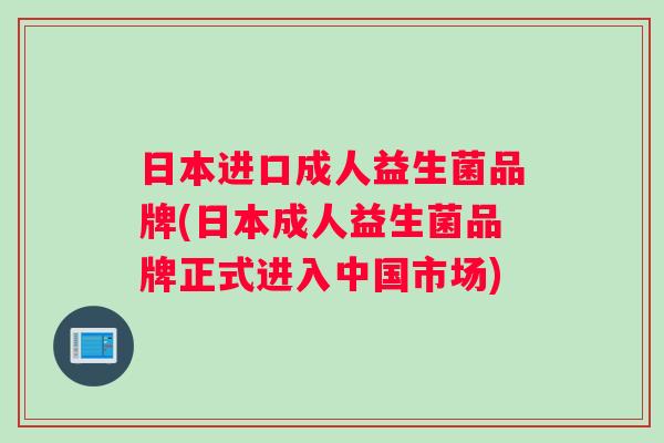 日本进口成人益生菌品牌(日本成人益生菌品牌正式进入中国市场)