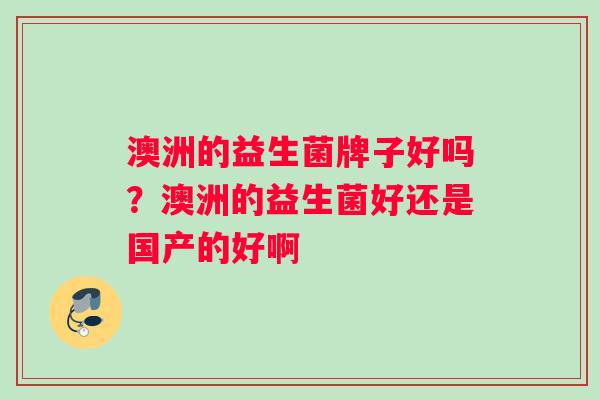澳洲的益生菌牌子好吗？澳洲的益生菌好还是国产的好啊