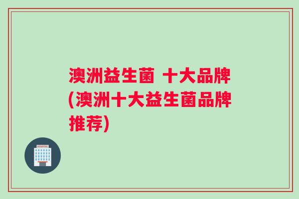 澳洲益生菌 十大品牌(澳洲十大益生菌品牌推荐)