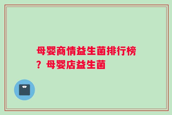 母婴商情益生菌排行榜?母婴店益生菌 母婴商情益生菌排行榜?母婴店益生菌
