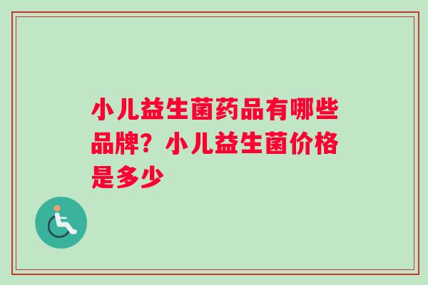 小儿益生菌药品有哪些品牌？小儿益生菌价格是多少