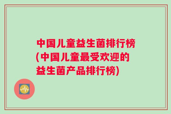 中国儿童益生菌排行榜(中国儿童最受欢迎的益生菌产品排行榜)