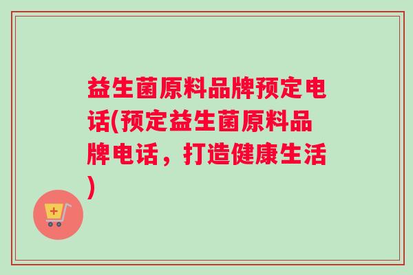 益生菌原料品牌预定电话(预定益生菌原料品牌电话，打造健康生活)