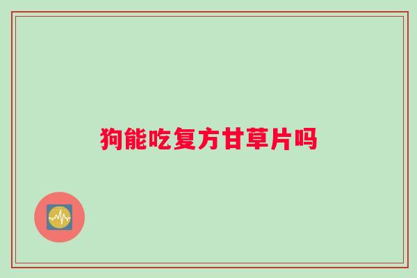 狗能吃复方甘草片吗 狗能吃复方甘草片吗