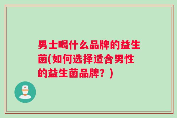 男士喝什么品牌的益生菌(如何选择适合男性的益生菌品牌?) 男士喝什么品牌的益生菌(如何选择适合男性的益生菌品牌?)