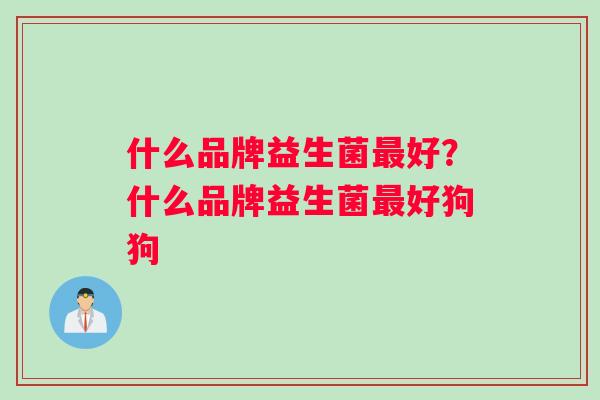 什么品牌益生菌好?什么品牌益生菌好狗狗 什么品牌益生菌好?什么品牌益生菌好狗狗