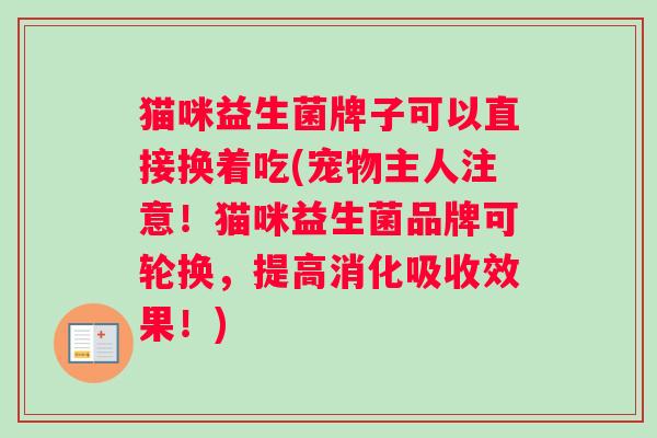猫咪益生菌牌子可以直接换着吃(宠物主人注意！猫咪益生菌品牌可轮换，提高消化吸收效果！)