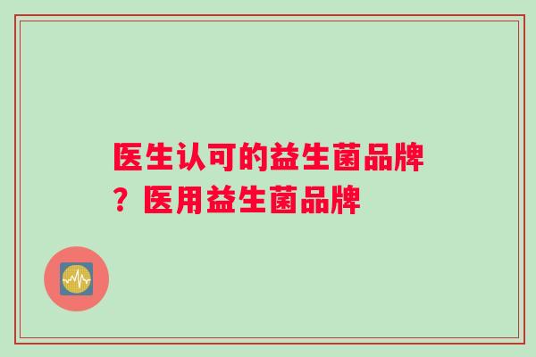 医生认可的益生菌品牌？医用益生菌品牌