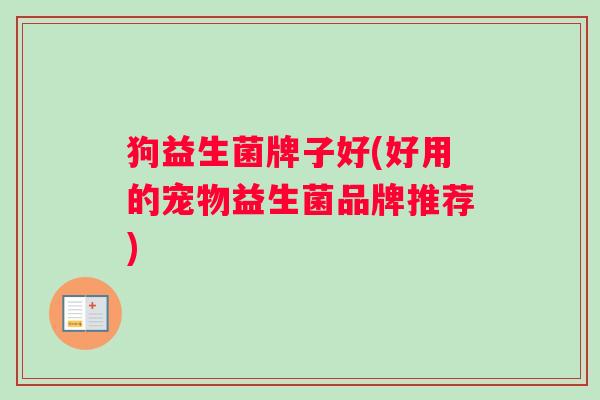 狗益生菌牌子好(好用的宠物益生菌品牌推荐)