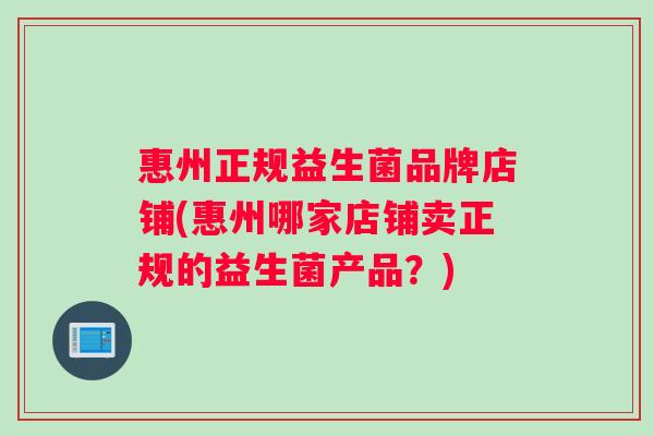 惠州正规益生菌品牌店铺(惠州哪家店铺卖正规的益生菌产品?) 惠州正规益生菌品牌店铺(惠州哪家店铺卖正规的益生菌产品?)
