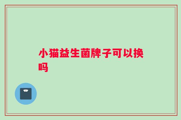 小猫益生菌牌子可以换吗