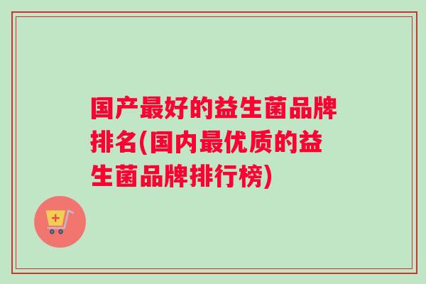 国产最好的益生菌品牌排名(国内最优质的益生菌品牌排行榜)