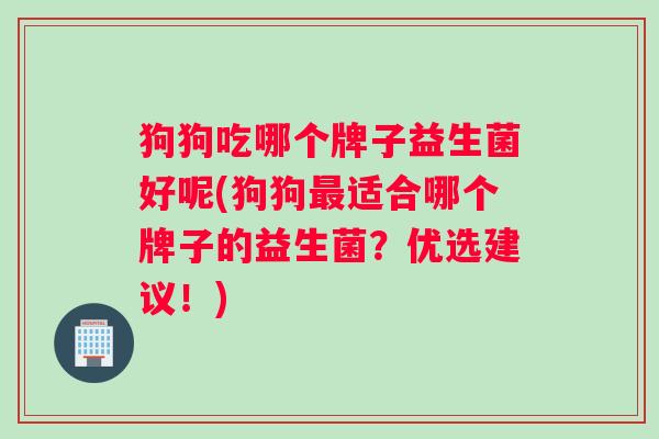狗狗吃哪个牌子益生菌好呢(狗狗最适合哪个牌子的益生菌？优选建议！)