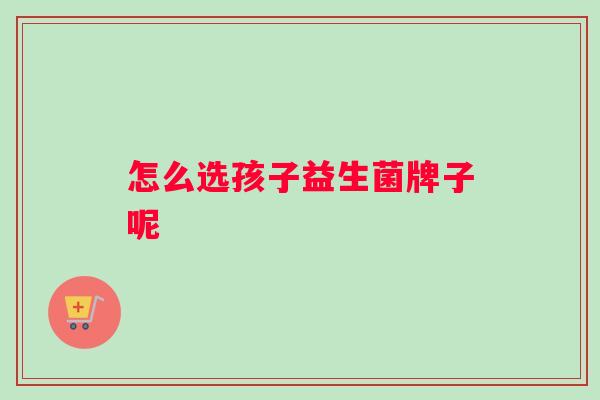 怎么选孩子益生菌牌子呢