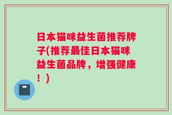 日本猫咪益生菌推荐牌子(推荐最佳日本猫咪益生菌品牌，增强健康！)