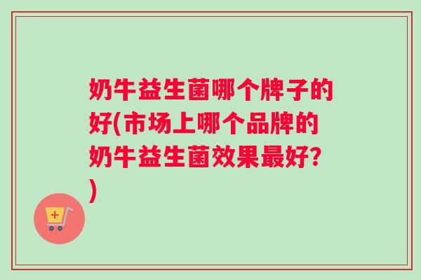 奶牛益生菌哪个牌子的好(市场上哪个品牌的奶牛益生菌效果最好？)