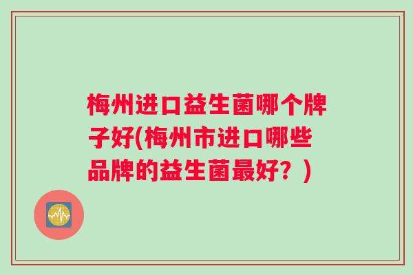 梅州进口益生菌哪个牌子好(梅州市进口哪些品牌的益生菌最好？)