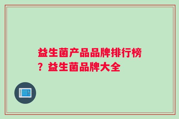 益生菌产品品牌排行榜?益生菌品牌大全 益生菌产品品牌排行榜?益生菌品牌大全